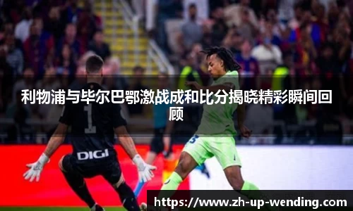 利物浦与毕尔巴鄂激战成和比分揭晓精彩瞬间回顾